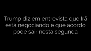 ​Trump diz em entrevista que Irã está negociando e que acordo pode sair nesta segunda 